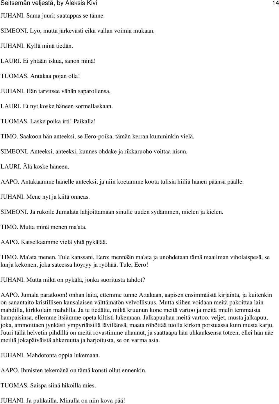 Saakoon hän anteeksi, se Eero-poika, tämän kerran kumminkin vielä. SIMEONI. Anteeksi, anteeksi, kunnes ohdake ja rikkaruoho voittaa nisun. LAURI. Älä koske häneen. AAPO.