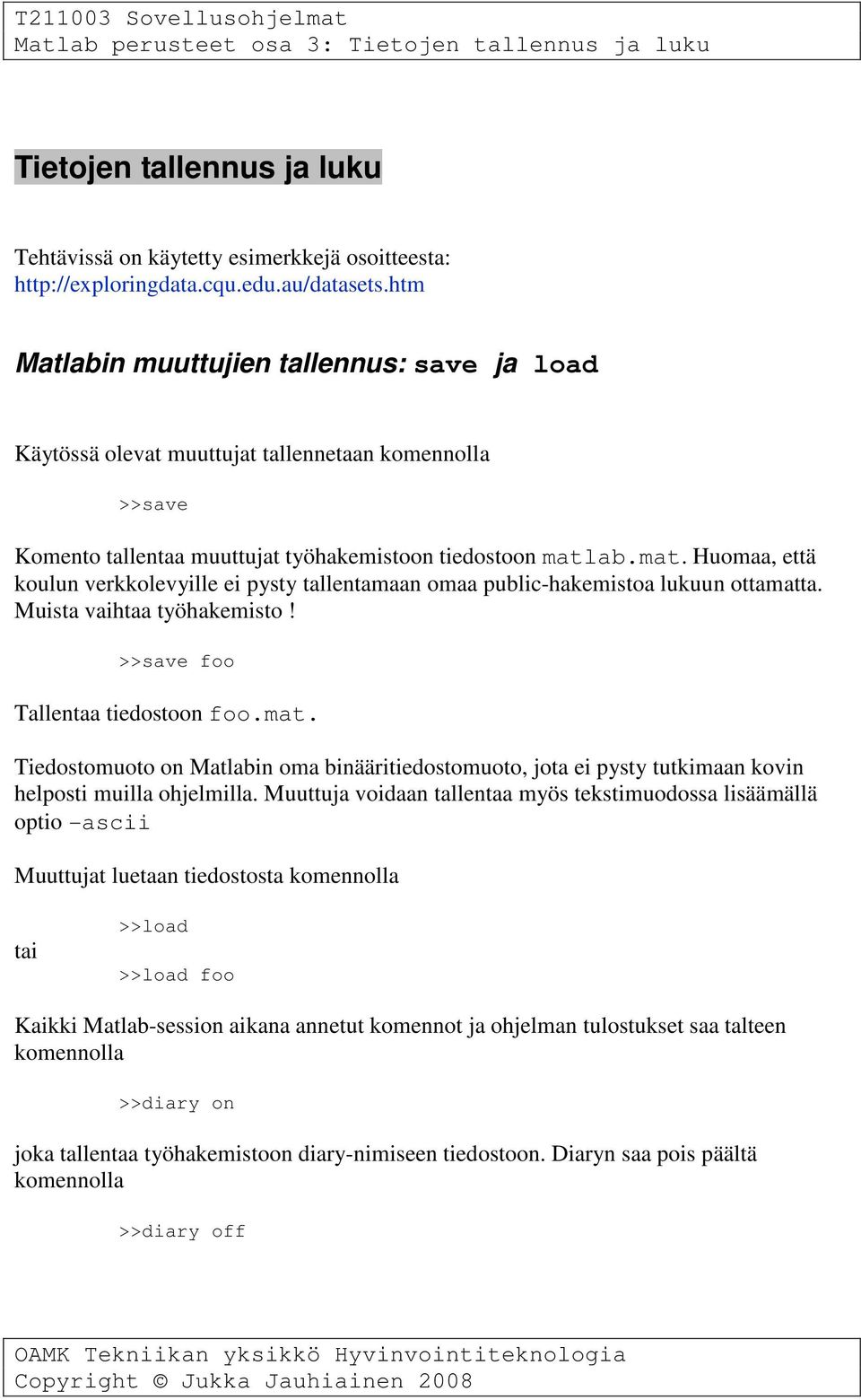 ab.mat. Huomaa, että koulun verkkolevyille ei pysty tallentamaan omaa public-hakemistoa lukuun ottamatta. Muista vaihtaa työhakemisto! >>save foo Tallentaa tiedostoon foo.mat. Tiedostomuoto on Matlabin oma binääritiedostomuoto, jota ei pysty tutkimaan kovin helposti muilla ohjelmilla.