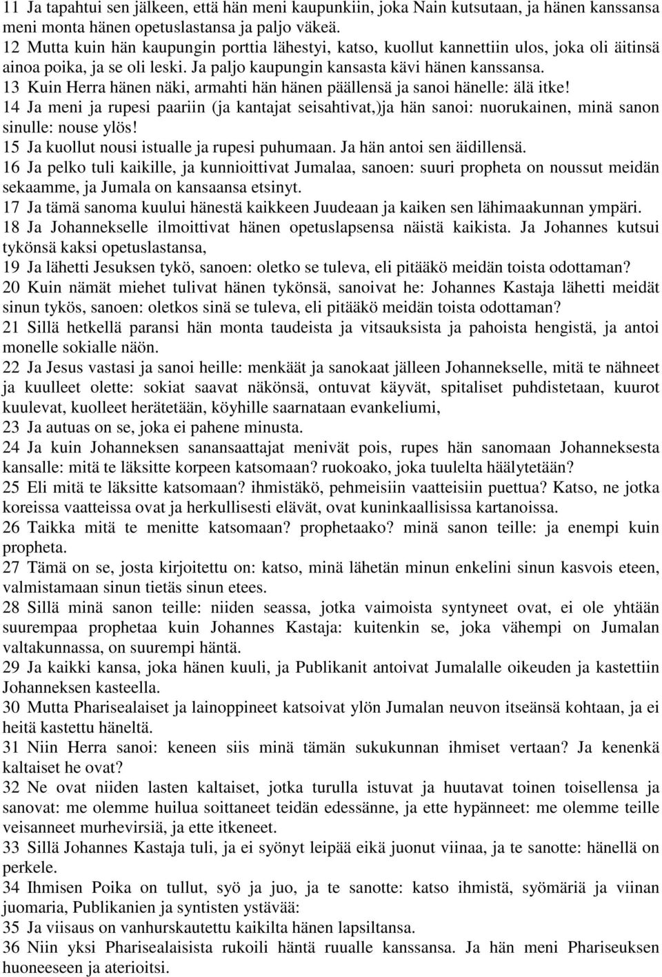 13 Kuin Herra hänen näki, armahti hän hänen päällensä ja sanoi hänelle: älä itke! 14 Ja meni ja rupesi paariin (ja kantajat seisahtivat,)ja hän sanoi: nuorukainen, minä sanon sinulle: nouse ylös!