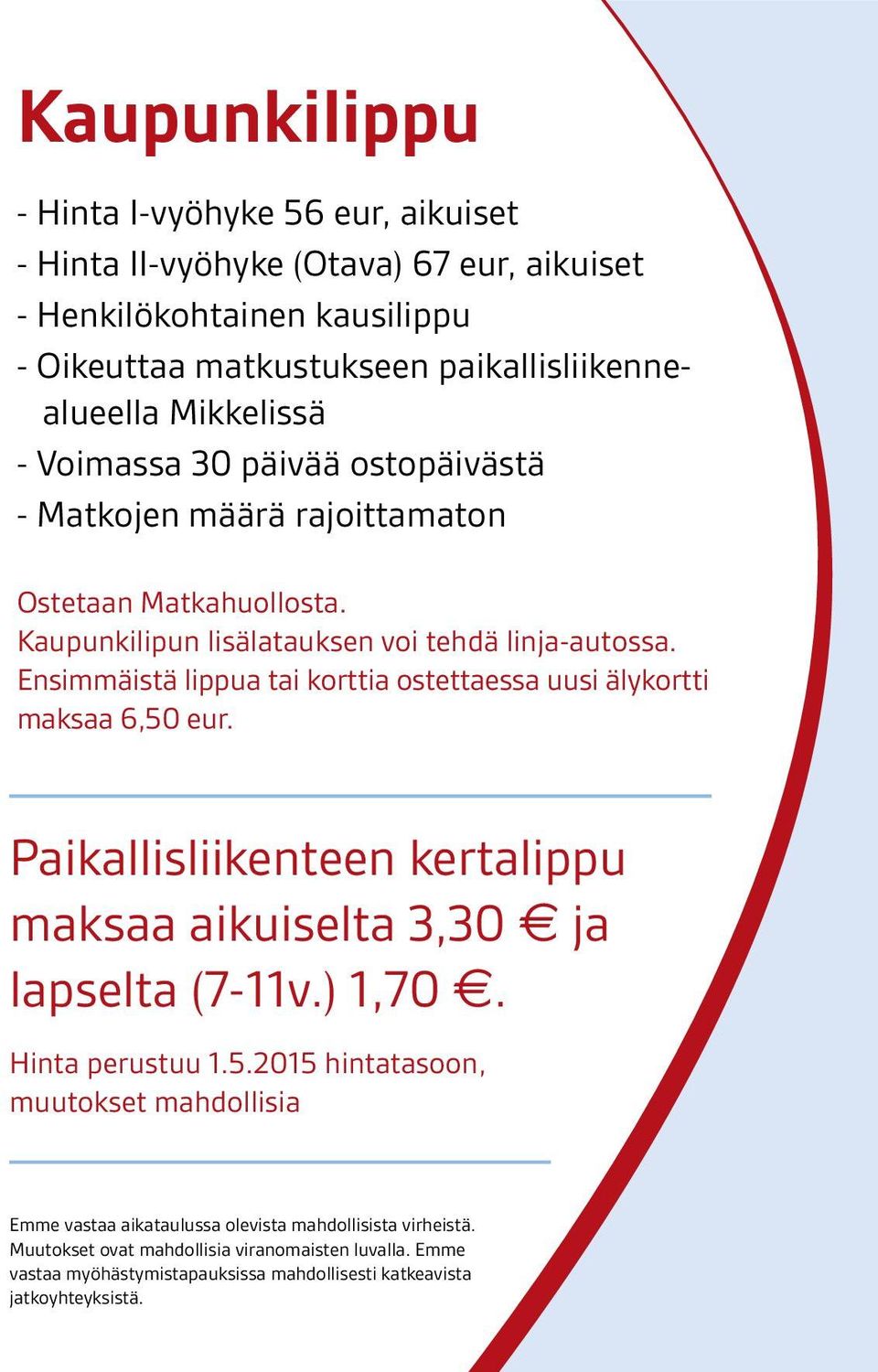 Ensimmäistä lippua tai korttia ostettaessa uusi älykortti maksaa 6,50 eur. Paikallisliikenteen kertalippu maksaa aikuiselta 3,30 e ja lapselta (7-11v.) 1,70 e. Hinta perustuu 1.5.2015 hintatasoon, muutokset mahdollisia Emme vastaa aikataulussa olevista mahdollisista virheistä.