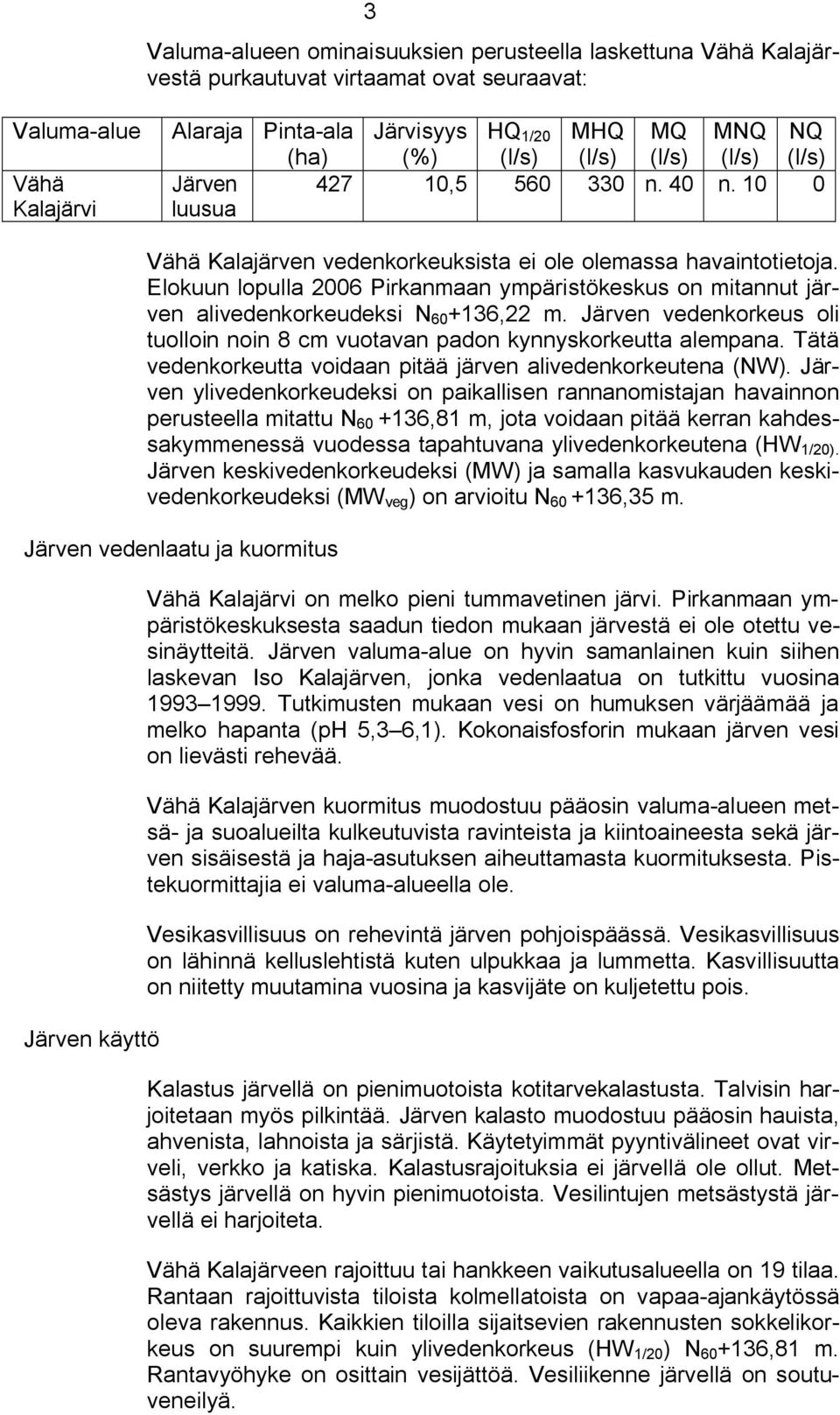 Elokuun lopulla 2006 Pirkanmaan ympäristökeskus on mitannut järven alivedenkorkeudeksi N 60 +136,22 m. Järven vedenkorkeus oli tuolloin noin 8 cm vuotavan padon kynnyskorkeutta alempana.