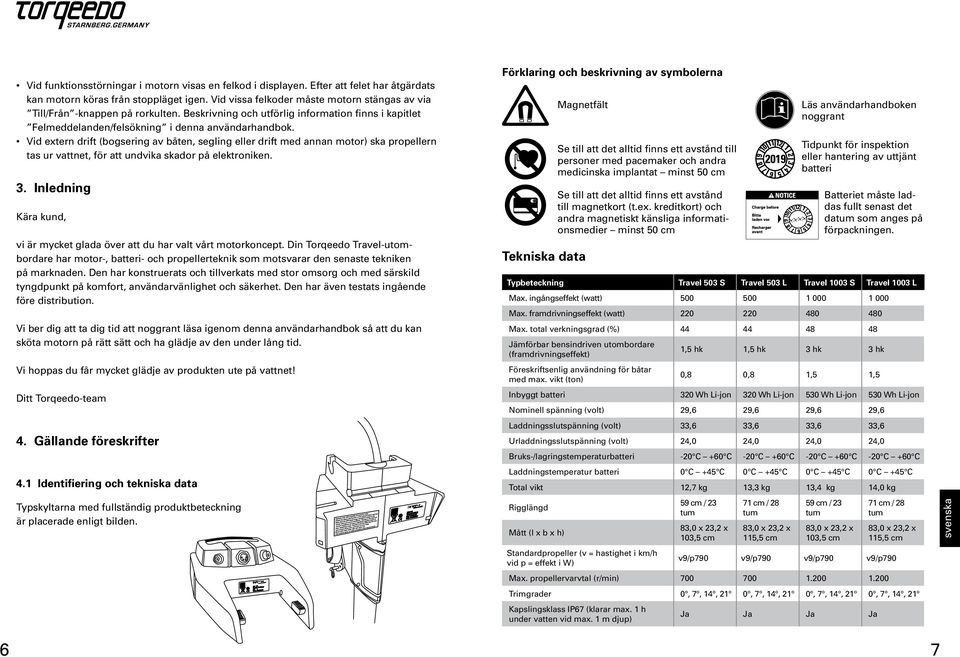 Vid extern drift (bogsering av båten, segling eller drift med annan motor) ska propellern tas ur vattnet, för att undvika skador på elektroniken. 3.