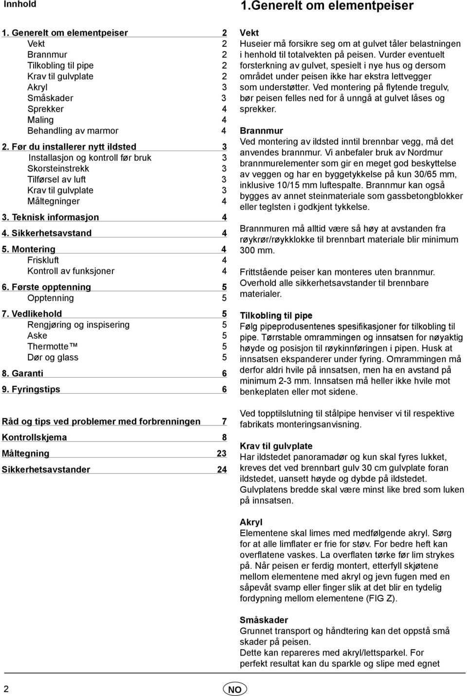 Montering 4 Friskluft 4 Kontroll av funksjoner 4 6. Første opptenning 5 Opptenning 5 7. Vedlikehold 5 Rengjøring og inspisering 5 Aske 5 Thermotte 5 Dør og glass 5 8. Garanti 6 9.