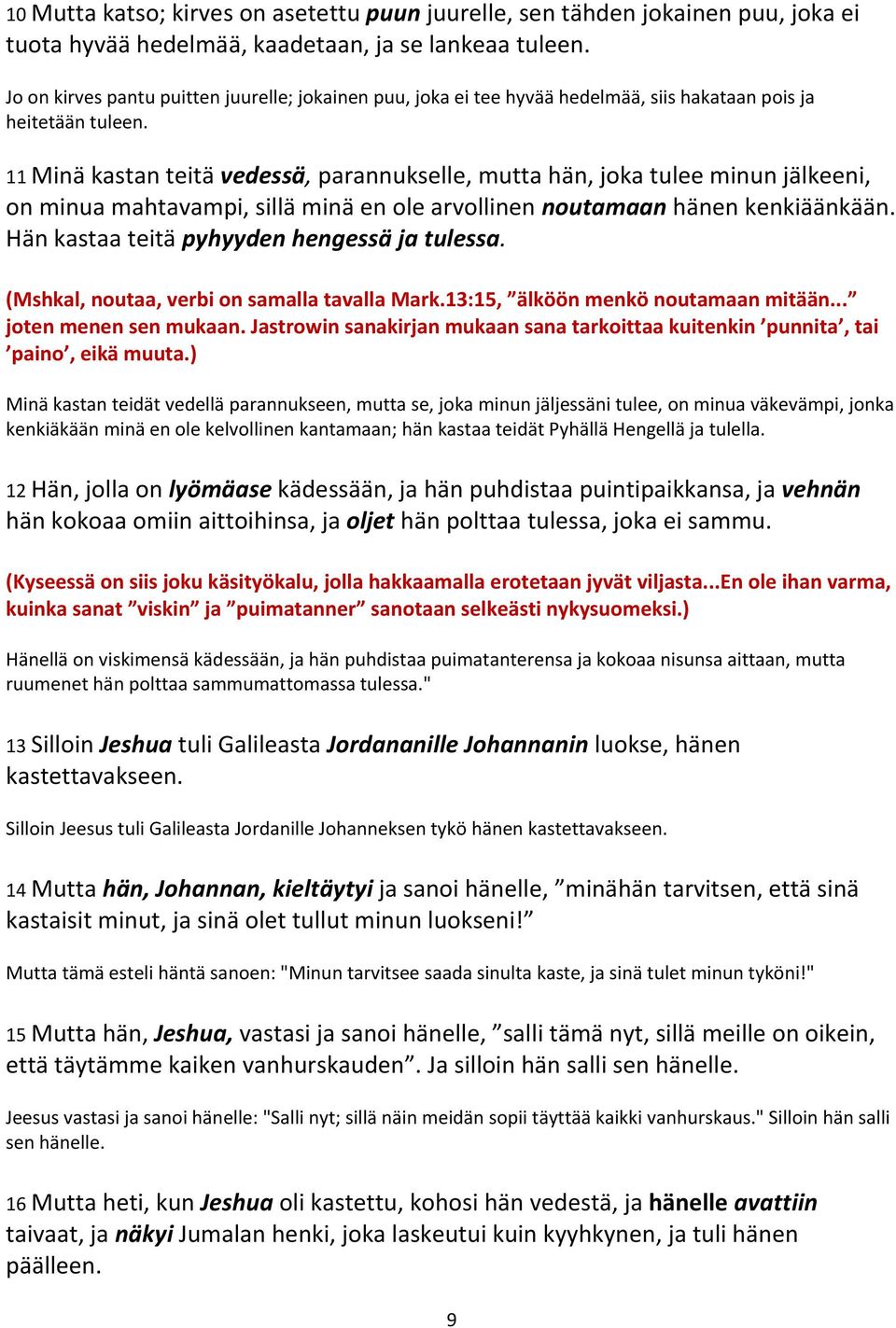 11 Minä kastan teitä vedessä, parannukselle, mutta hän, joka tulee minun jälkeeni, on minua mahtavampi, sillä minä en ole arvollinen noutamaan hänen kenkiäänkään.