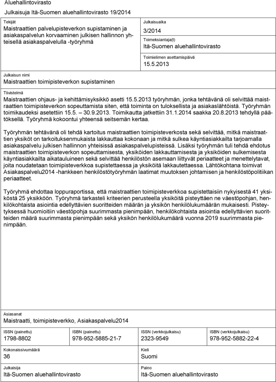 5.2013 Julkaisun nimi Maistraattien toimipisteverkon supistaminen Tiivistelmä Maistraattien ohjaus- ja kehittämisyksikkö asetti 15.5.2013 työryhmän, jonka tehtävänä oli selvittää maistraattien toimipisteverkon sopeuttamista siten, että toiminta on tuloksellista ja asiakaslähtöistä.