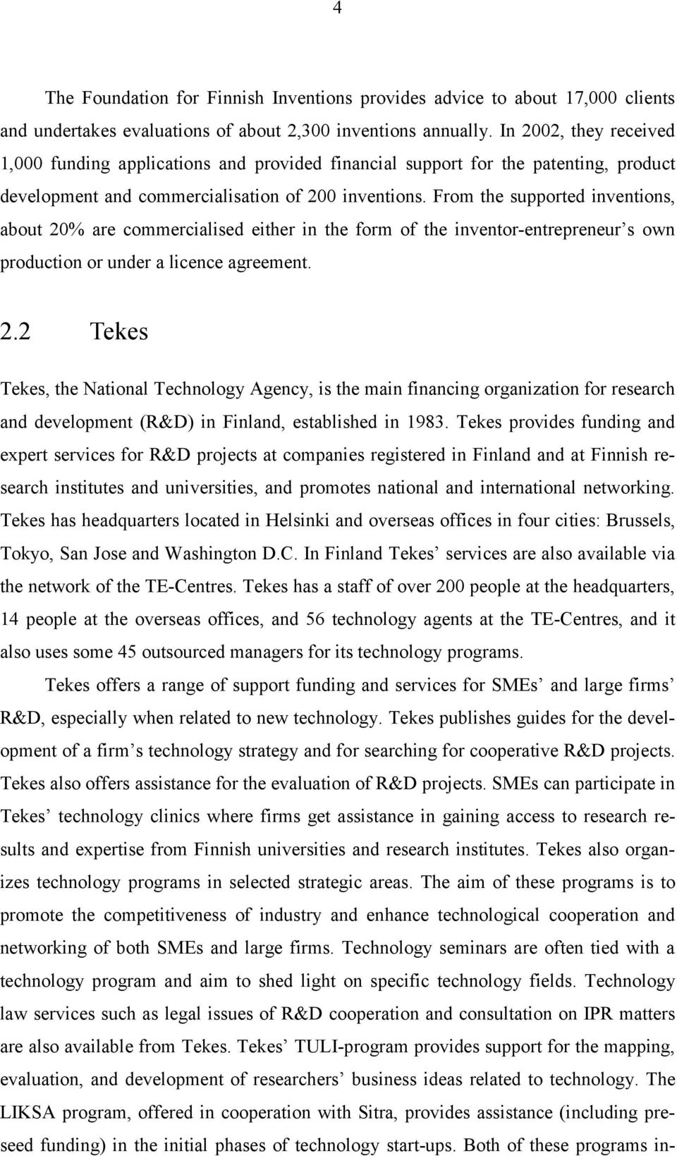 From the supported inventions, about 20% are commercialised either in the form of the inventor-entrepreneur s own production or under a licence agreement. 2.2 Tekes Tekes, the National Technology Agency, is the main financing organization for research and development (R&D) in Finland, established in 1983.