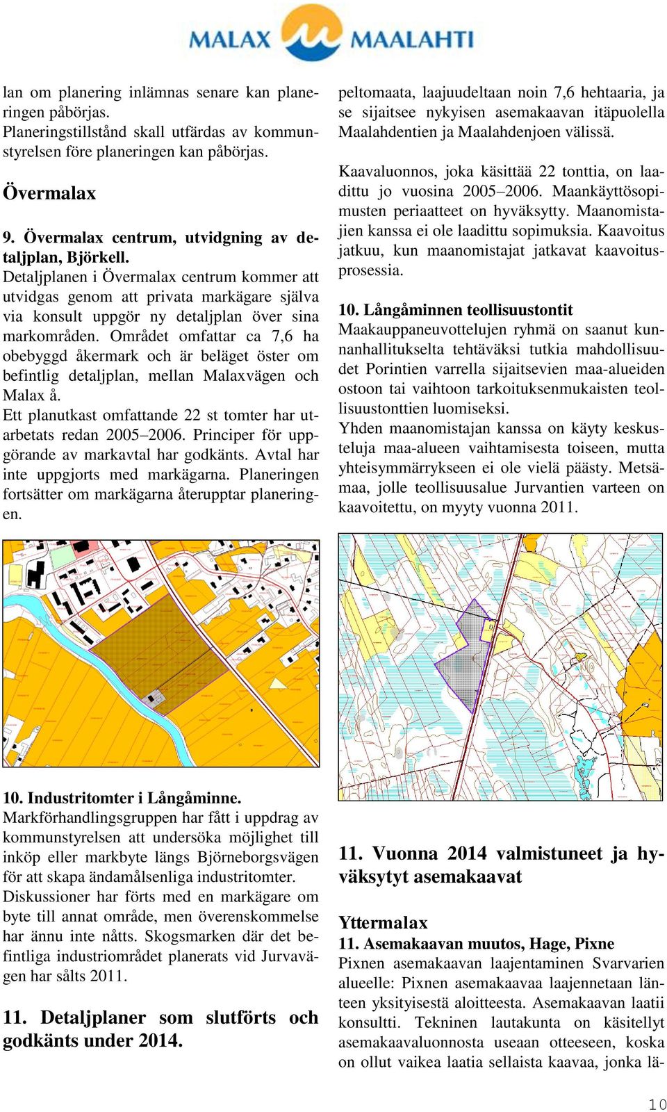 Området omfattar ca 7,6 ha obebyggd åkermark och är beläget öster om befintlig detaljplan, mellan Malaxvägen och Malax å. Ett planutkast omfattande 22 st tomter har utarbetats redan 2005 2006.