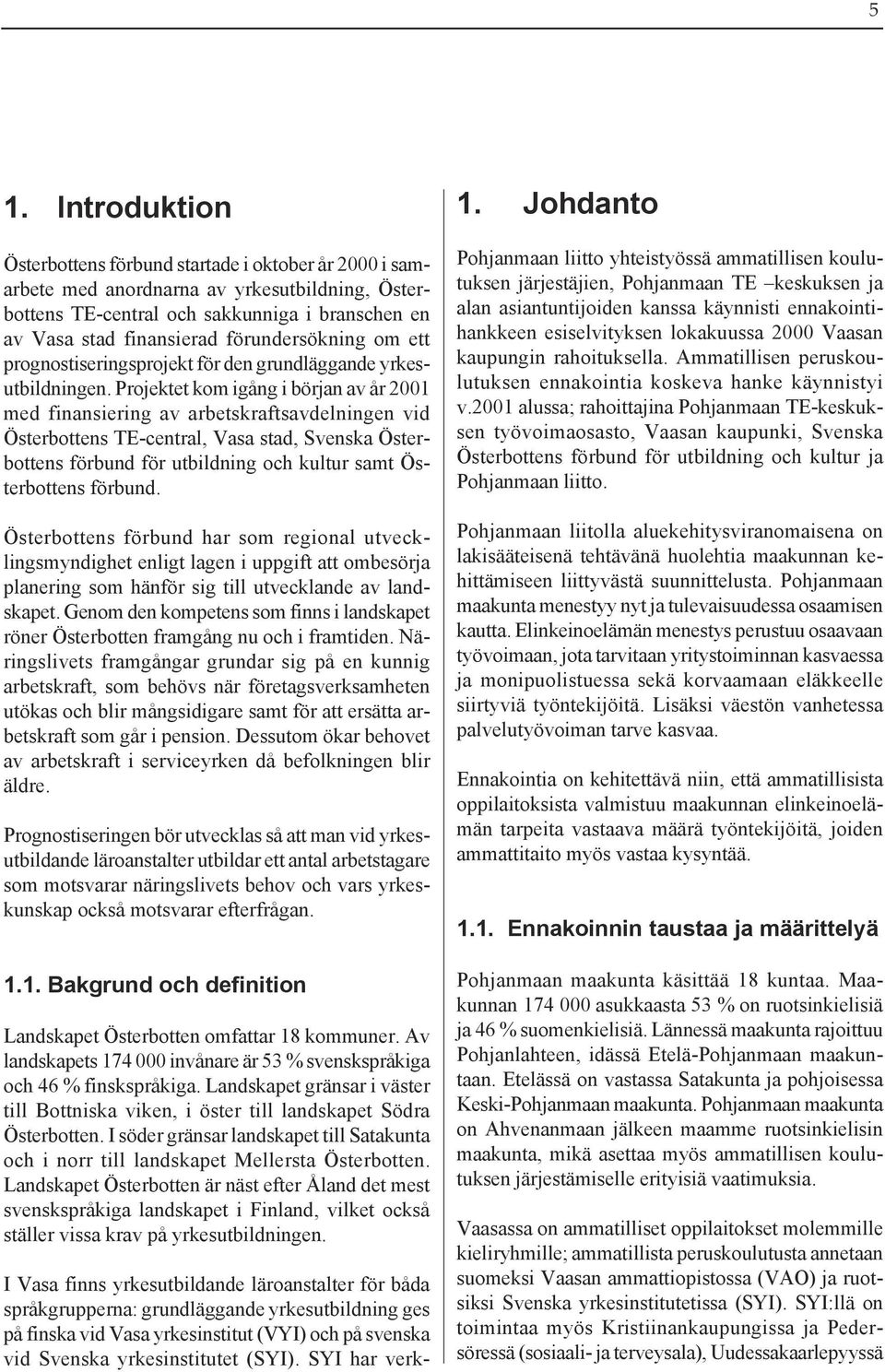 Projektet kom igång i början av år 2001 med finansiering av arbetskraftsavdelningen vid Österbottens TE-central, Vasa stad, Svenska Österbottens förbund för utbildning och kultur samt Österbottens