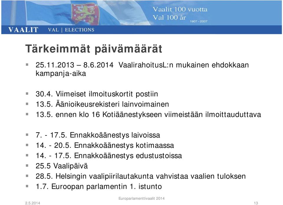 - 20.5. Ennakkoäänestys kotimaassa 14. - 17.5. Ennakkoäänestys edustustoissa 25.5 Vaalipäivä 28.5. Helsingin vaalipiirilautakunta vahvistaa vaalien tuloksen 1.