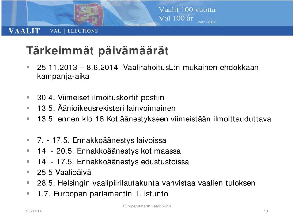 - 20.5. Ennakkoäänestys kotimaassa 14. - 17.5. Ennakkoäänestys edustustoissa 25.5 Vaalipäivä 28.5. Helsingin vaalipiirilautakunta vahvistaa vaalien tuloksen 1.