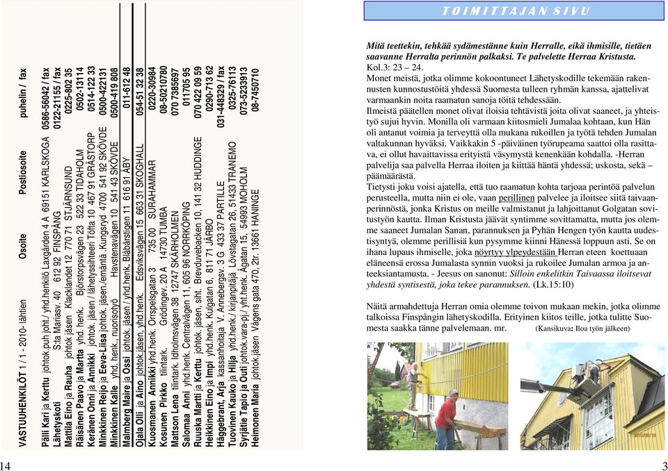 Björstorpsvägen 23 522 33 TIDAHOLM 0502-13114 Keränen Onni ja Annikki johtok. jäsen / lähetyssihteeri Töfta 10 467 91 GRÄSTORP 0514-122 33 Minkkinen Reijo ja Eeva-Liisa johtok. jäsen./emäntä.
