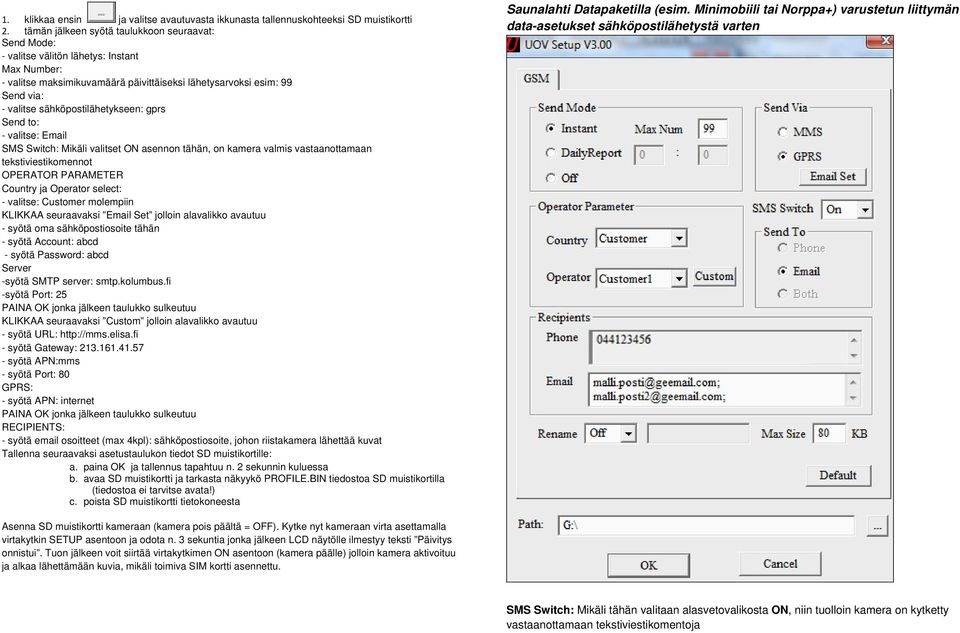 sähköpostilähetykseen: gprs Send to: - valitse: Email SMS Switch: Mikäli valitset ON asennon tähän, on kamera valmis vastaanottamaan tekstiviestikomennot OPERATOR PARAMETER Country ja Operator