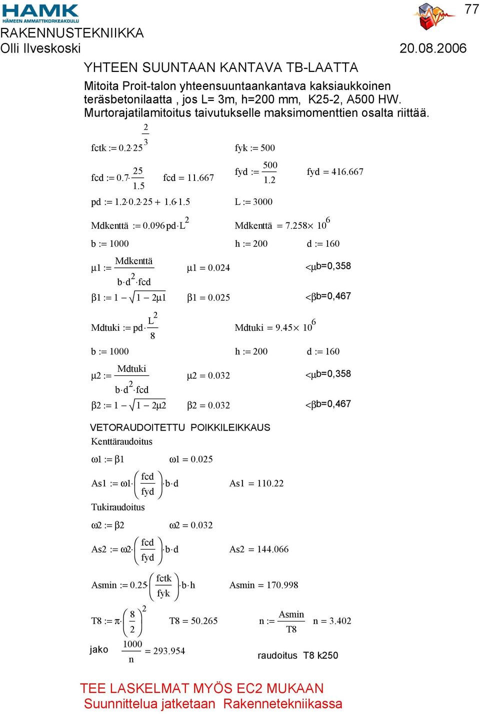 032 <µb=0,358 b d 2 β2 := 1 1 2µ2 β2 = 0.032 <βb=0,467 VETORAUDOITETTU POIKKILEIKKAUS Kenttäraudoitus ω1 := β1 ω1 = 0.025 As1 := ω1 b d As1 = 110.22 fyd Tukiraudoitus ω2 := β2 ω2 = 0.