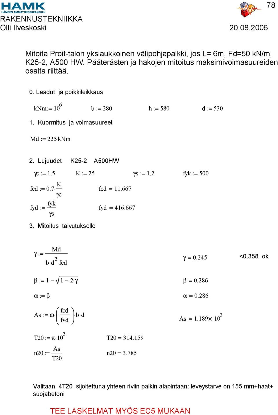 7 K γc fyk fyd := γs = 11.667 fyd = 416.667 3. Mitoitus taivutukselle Md γ := b d 2 γ = 0.245 <0.358 ok β := 1 1 2 γ ω := β As := ω fyd b d β = 0.286 ω = 0.286 As = 1.