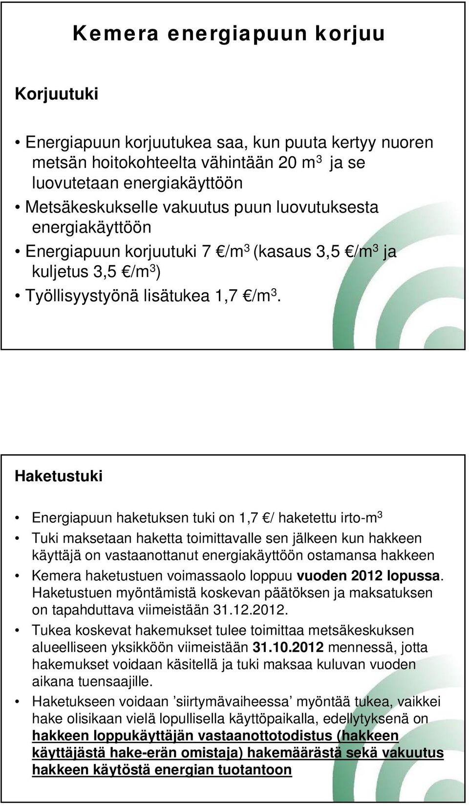 Haketustuki Energiapuun haketuksen tuki on 1,7 / haketettu irto-m 3 Tuki maksetaan haketta toimittavalle sen jälkeen kun hakkeen käyttäjä on vastaanottanut energiakäyttöön ostamansa hakkeen Kemera