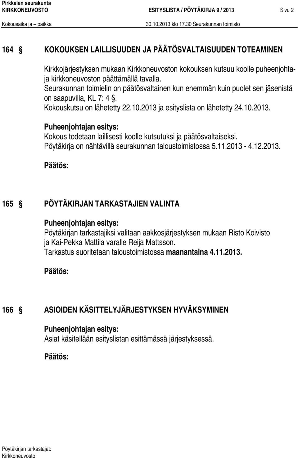 ja esityslista on lähetetty 24.10.2013. Kokous todetaan laillisesti koolle kutsutuksi ja päätösvaltaiseksi. Pöytäkirja on nähtävillä seurakunnan taloustoimistossa 5.11.2013-4.12.2013. 165 PÖYTÄKIRJAN TARKASTAJIEN VALINTA Pöytäkirjan tarkastajiksi valitaan aakkosjärjestyksen mukaan Risto Koivisto ja Kai-Pekka Mattila varalle Reija Mattsson.