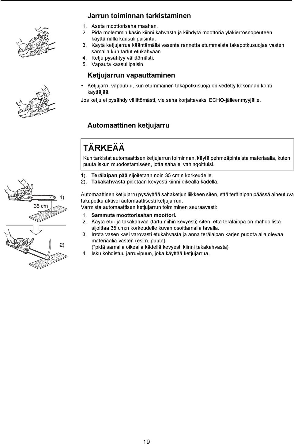 Ketjujarrun vapauttaminen Ketjujarru vapautuu, kun etummainen takapotkusuoja on vedetty kokonaan kohti käyttäjää. Jos ketju ei pysähdy välittömästi, vie saha korjattavaksi ECHO-jälleenmyyjälle.