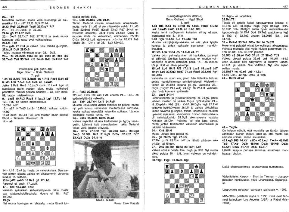 0e6 Torjuu mustan viimeisen uhan 28.- De2. 28.- Tf8 29.0xbS axbs 30.Te6 Txa2 31.Tfe1 Te2 32.Txe6 Ta8 33.Te7 Kf8 34.e6 Rd8 3S.Txh7 1-0 Venäläinen peli (C42-13) Nigel Short - Boris Gelfand 7. peli 1.