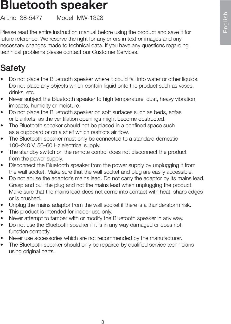 English Safety Do not place the Bluetooth speaker where it could fall into water or other liquids. Do not place any objects which contain liquid onto the product such as vases, drinks, etc.