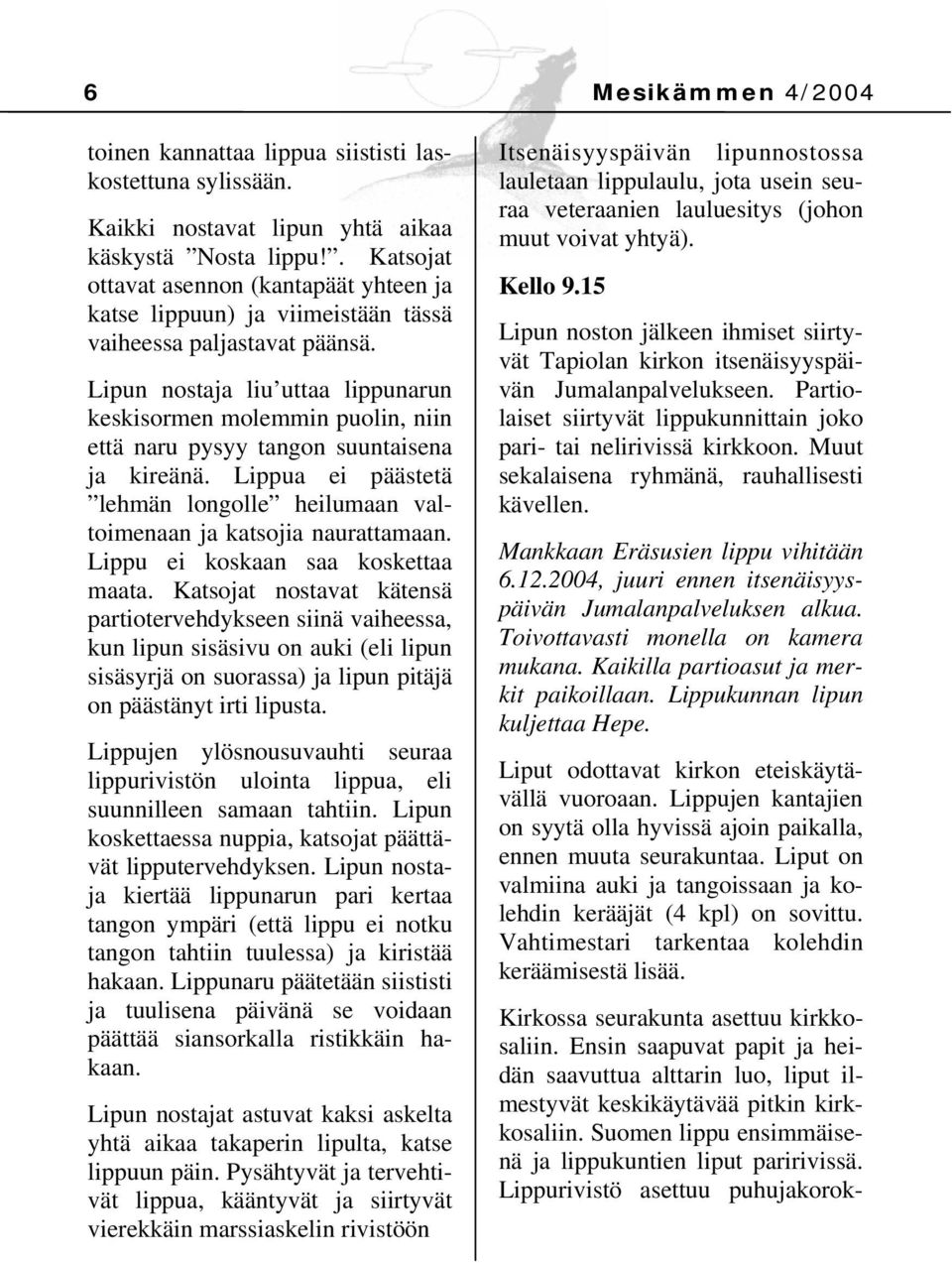 Lipun nostaja liu uttaa lippunarun keskisormen molemmin puolin, niin että naru pysyy tangon suuntaisena ja kireänä. Lippua ei päästetä lehmän longolle heilumaan valtoimenaan ja katsojia naurattamaan.