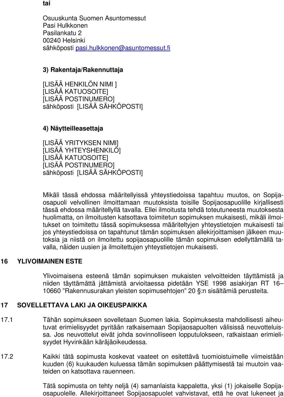 KATUOSOITE] [LISÄÄ POSTINUMERO] sähköposti [LISÄÄ SÄHKÖPOSTI] 16 YLIVOIMAINEN ESTE Mikäli tässä ehdossa määritellyissä yhteystiedoissa tapahtuu muutos, on Sopijaosapuoli velvollinen ilmoittamaan