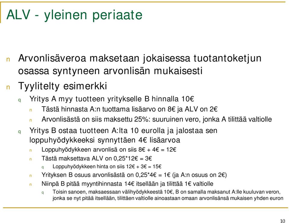 synnyttäen 4 lisäarvoa Loppuhyödykkeen arvonlisä on siis 8 + 4 = 12 Tästä maksettava ALV on 0,25*12 = 3 q Loppuhyödykkeen hinta on siis 12 + 3 = 15 Yrityksen B osuus arvonlisästä on 0,25*4 = 1 (ja