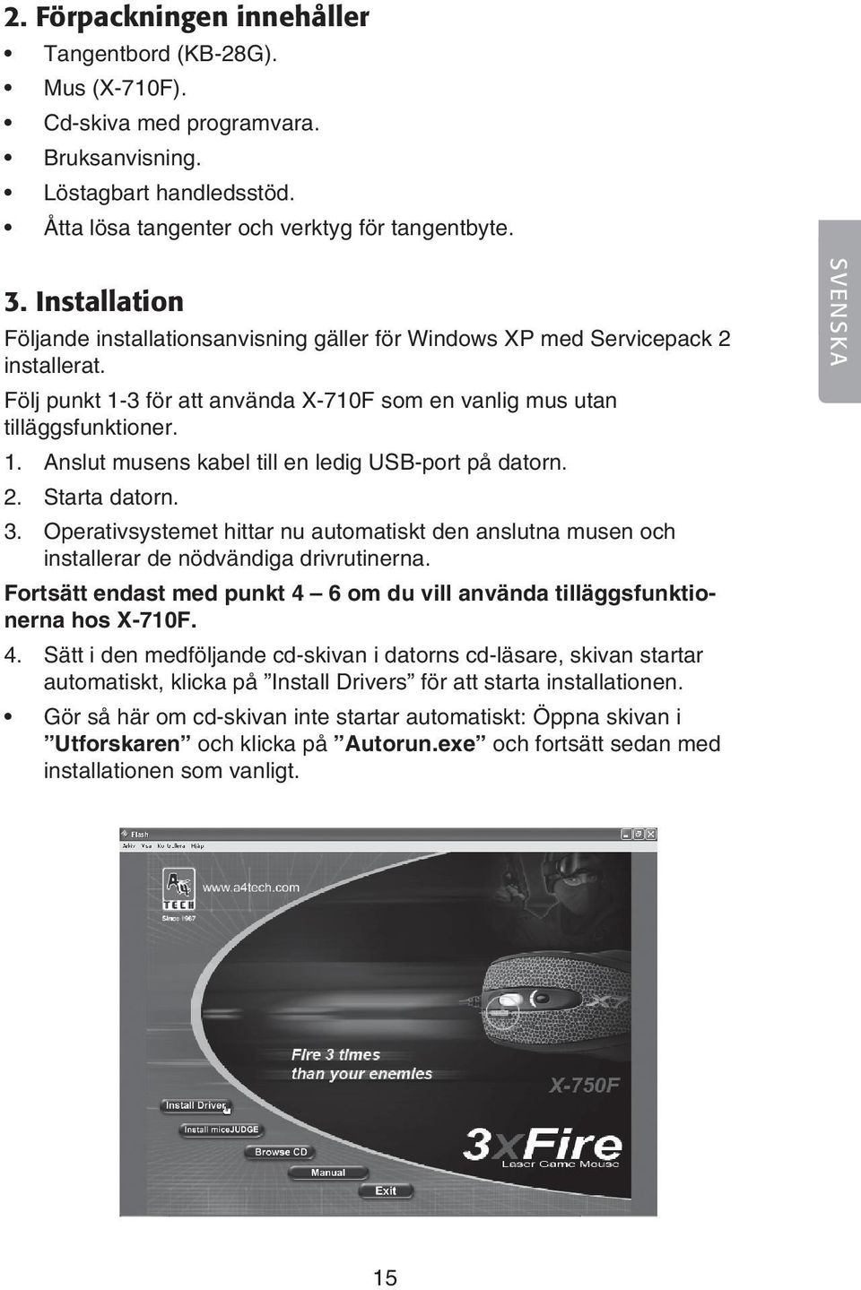 2. Starta datorn. 3. Operativsystemet hittar nu automatiskt den anslutna musen och installerar de nödvändiga drivrutinerna.