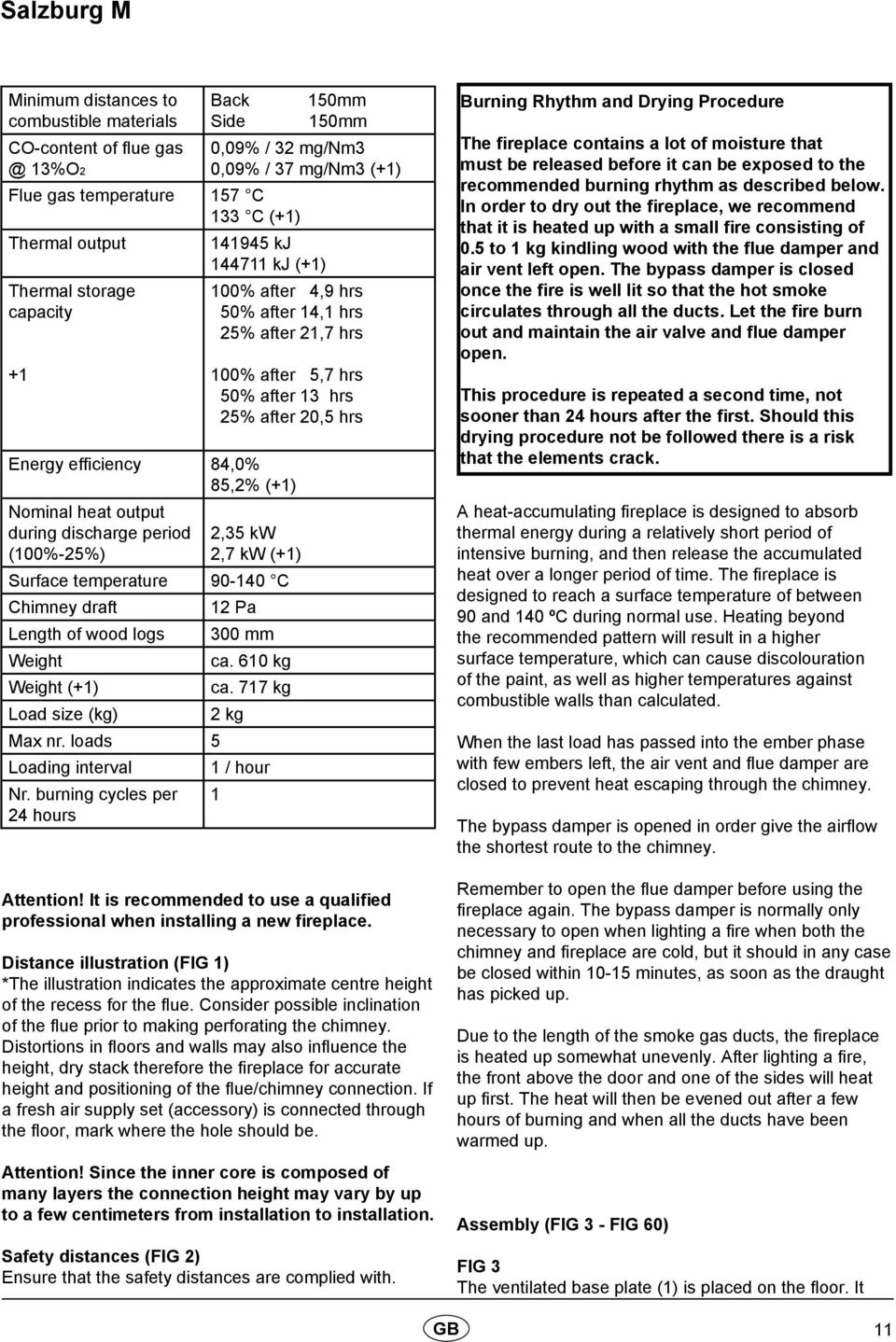 85,2% (+1) Nominal heat output during discharge period (100%-25%) 2,35 kw 2,7 kw (+1) Surface temperature 90-140 C Chimney draft 12 Pa Length of wood logs 300 mm Weight ca. 610 kg Weight (+1) ca.