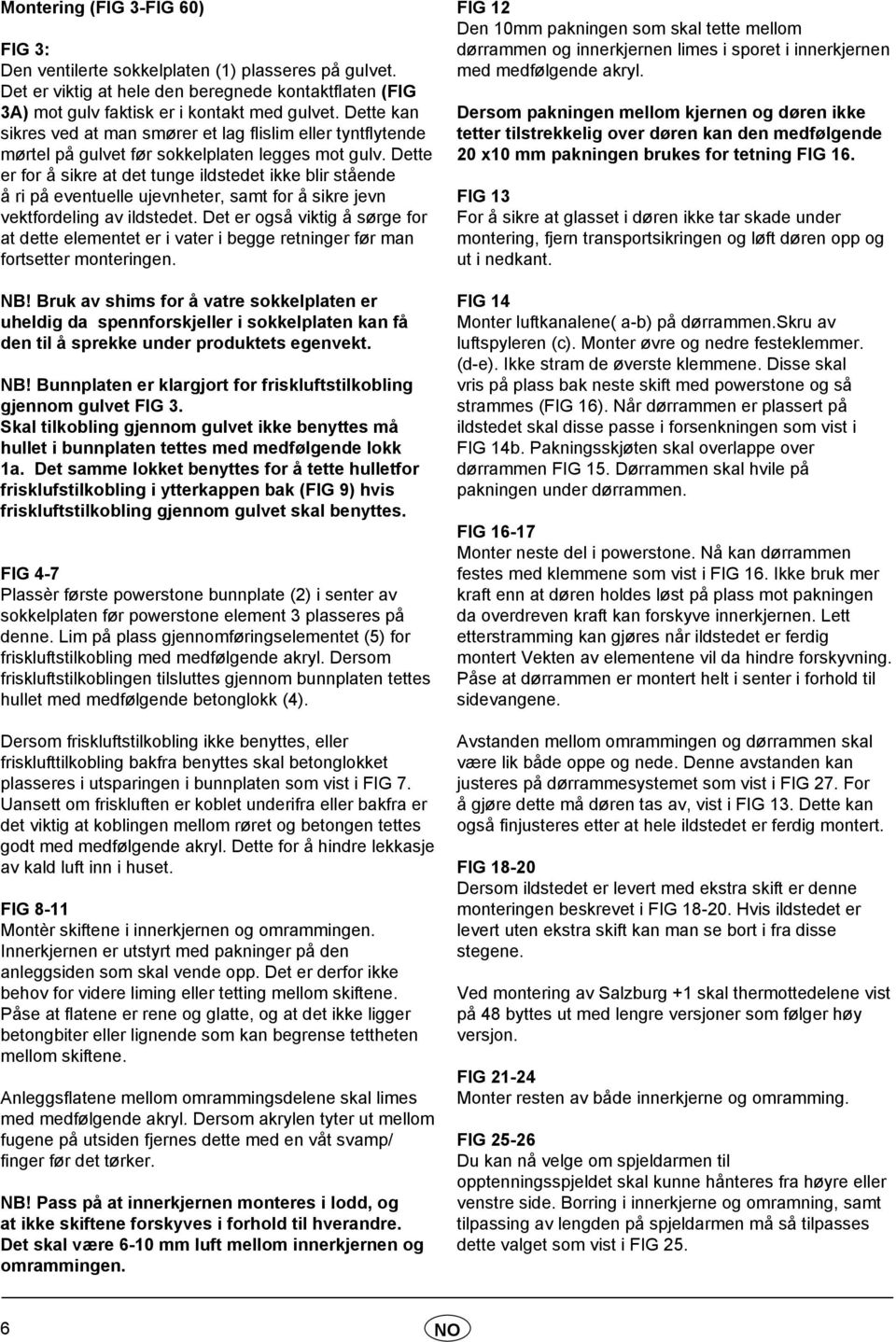 Dette er for å sikre at det tunge ildstedet ikke blir stående å ri på eventuelle ujevnheter, samt for å sikre jevn vektfordeling av ildstedet.