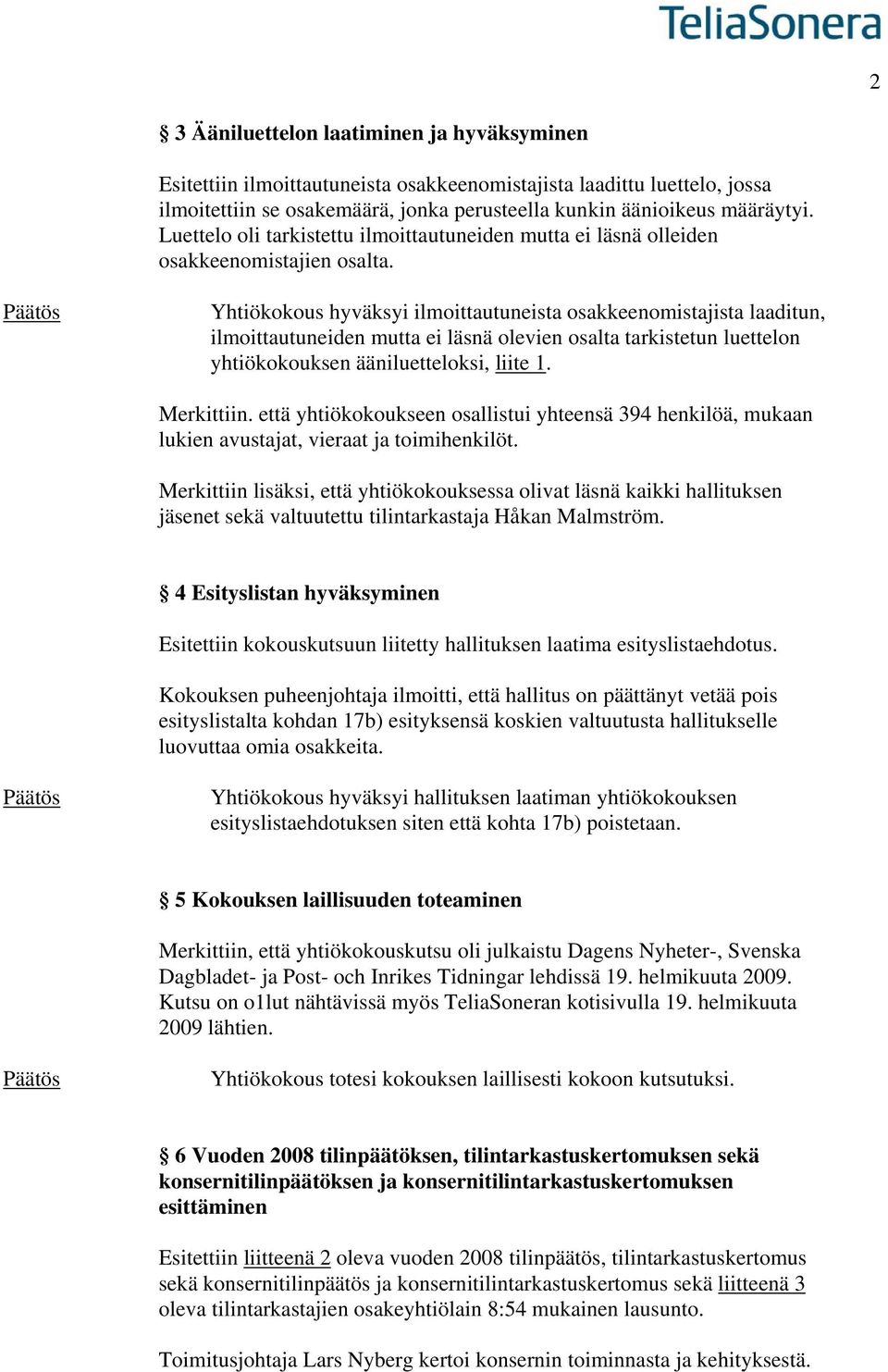 Yhtiökokous hyväksyi ilmoittautuneista osakkeenomistajista laaditun, ilmoittautuneiden mutta ei läsnä olevien osalta tarkistetun luettelon yhtiökokouksen ääniluetteloksi, liite 1. Merkittiin.