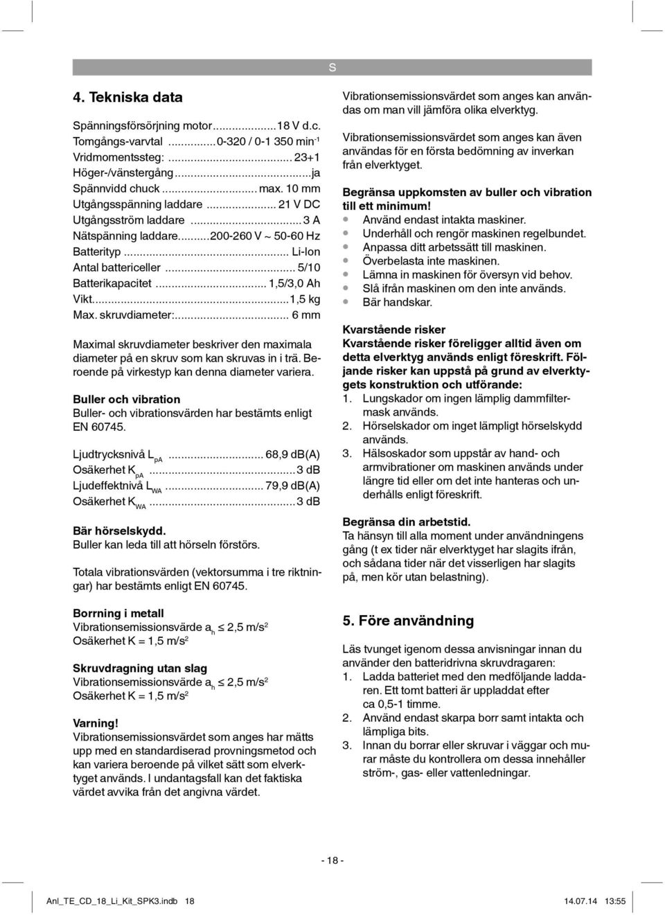 ..1,5 kg Max. skruvdiameter:... 6 mm Maximal skruvdiameter beskriver den maximala diameter på en skruv som kan skruvas in i trä. Beroende på virkestyp kan denna diameter variera.