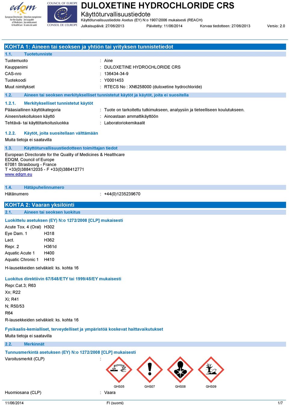 /06/2014 Korvaa tiedotteen: 27/06/2013 Versio: 2.0 KOHTA 1: Aineen tai seoksen ja yhtiön tai yrityksen tunnistetiedot 1.1. Tuotetunniste Tuotemuoto : Aine Kauppanimi : DULOXETINE HYDROCHLORIDE CRS CAS-nro : 136434-34-9 Tuotekoodi : Y0001453 Muut nimitykset : RTECS No : XN6258000 (duloxetine hydrochloride) 1.