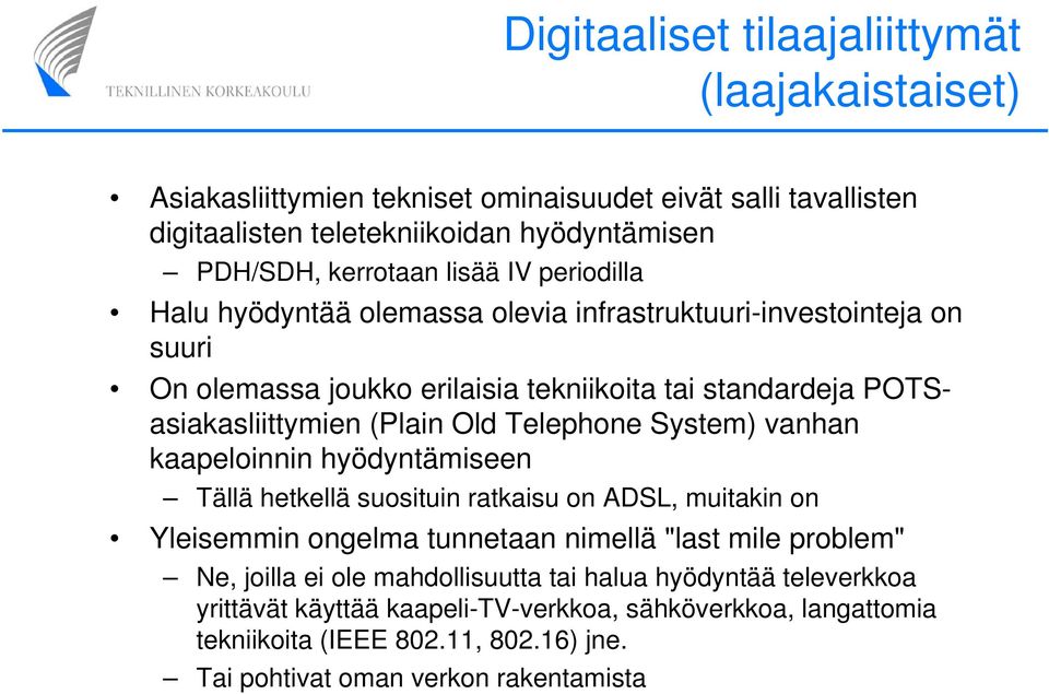 Telephone System) vanhan kaapeloinnin hyödyntämiseen Tällä hetkellä suosituin ratkaisu on ADSL, muitakin on Yleisemmin ongelma tunnetaan nimellä "last mile problem" Ne, joilla ei