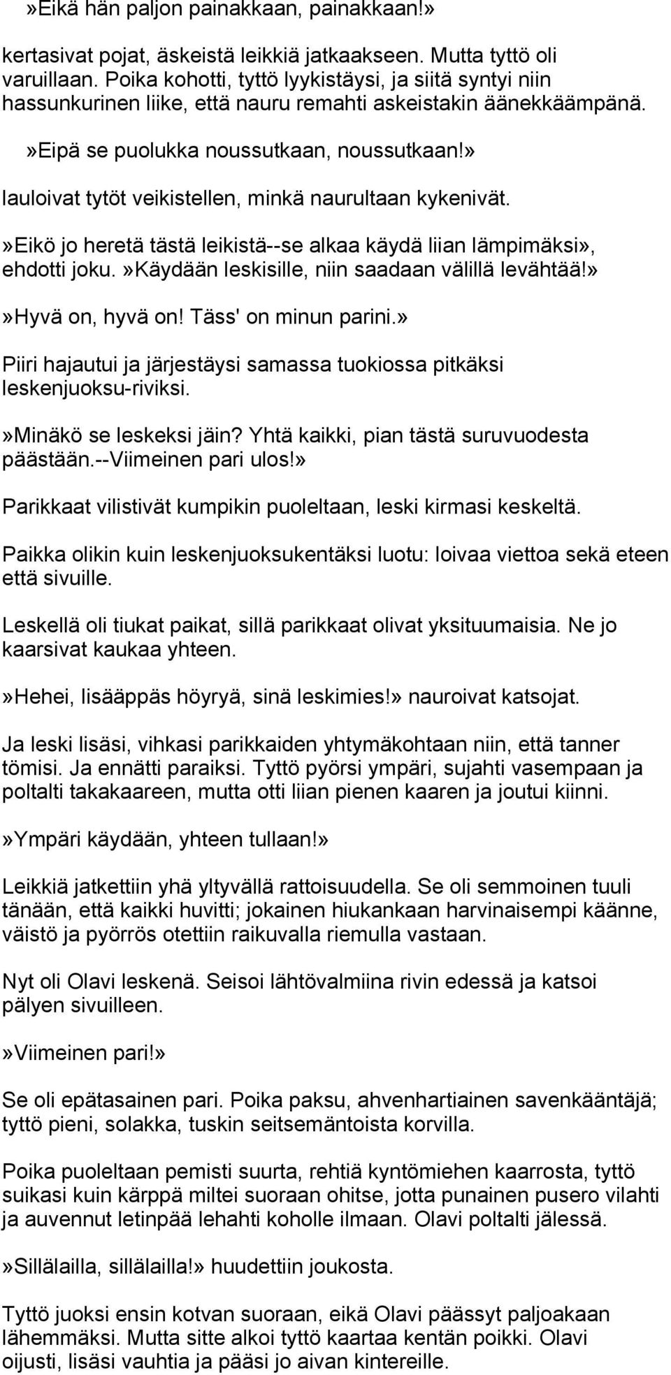 » lauloivat tytöt veikistellen, minkä naurultaan kykenivät.»eikö jo heretä tästä leikistä--se alkaa käydä liian lämpimäksi», ehdotti joku.»käydään leskisille, niin saadaan välillä levähtää!