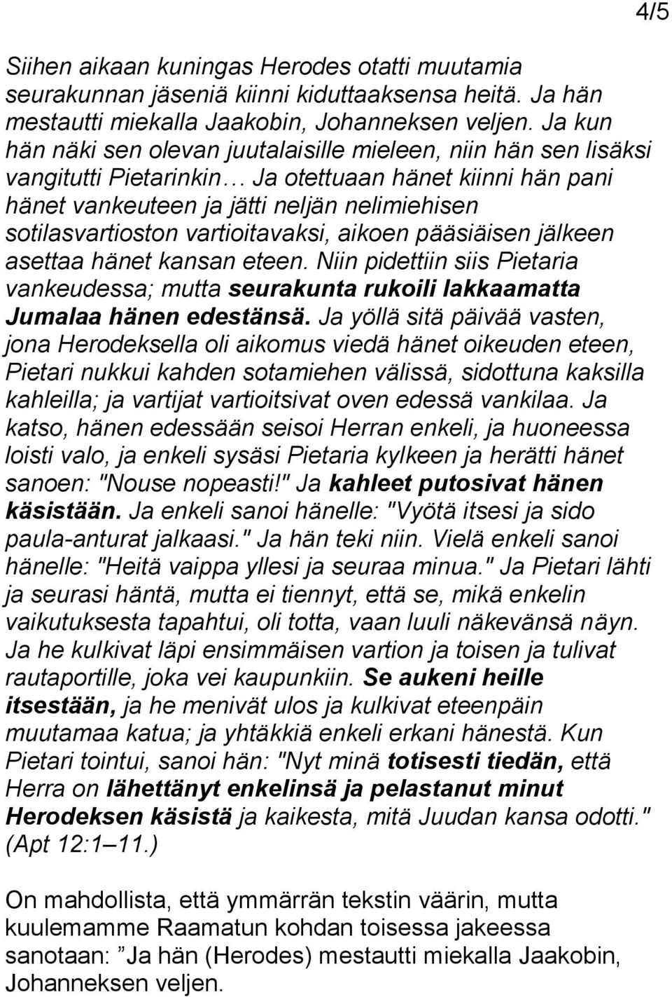 vartioitavaksi, aikoen pääsiäisen jälkeen asettaa hänet kansan eteen. Niin pidettiin siis Pietaria vankeudessa; mutta seurakunta rukoili lakkaamatta Jumalaa hänen edestänsä.