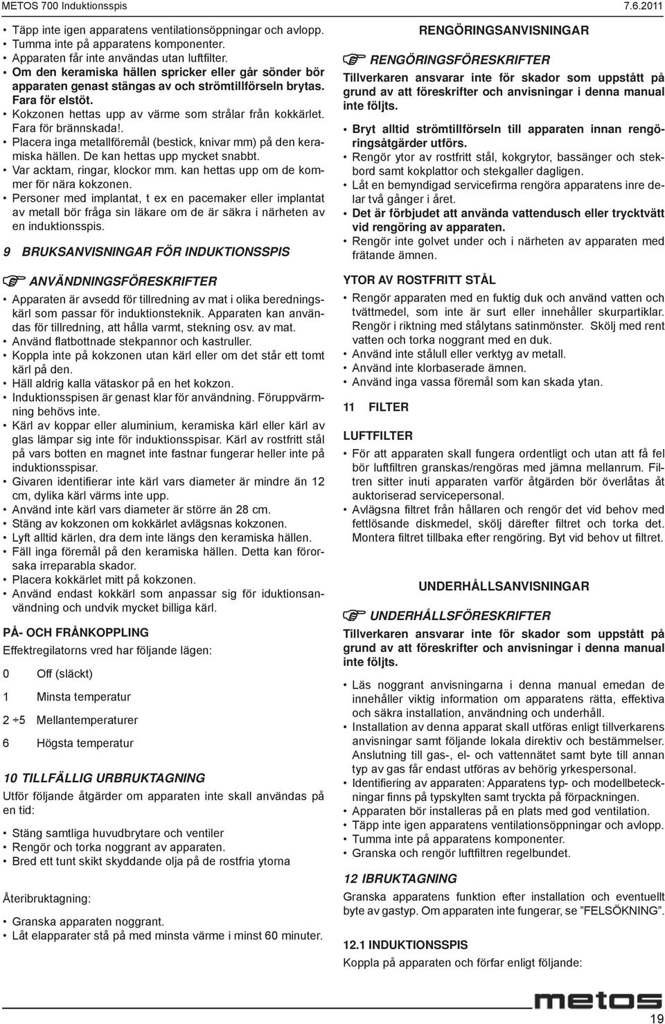 Fara för brännskada!. Placera inga metallföremål (bestick, knivar mm) på den keramiska hällen. De kan hettas upp mycket snabbt. Var acktam, ringar, klockor mm.