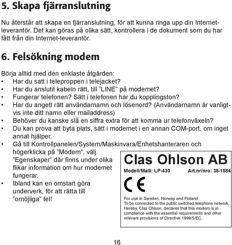 Har du anslutit kabeln rätt, till LINE på modemet? Fungerar telefonen? Sätt i telefonen har du kopplingston? Har du angett rätt användarnamn och lösenord?