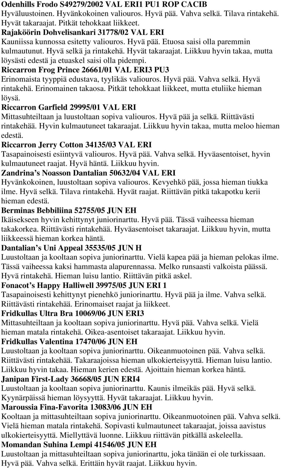 Liikkuu hyvin takaa, mutta löysästi edestä ja etuaskel saisi olla pidempi. Riccarron Frog Prince 26661/01 VAL ERI3 PU3 Erinomaista tyyppiä edustava, tyylikäs valiouros. Hyvä pää. Vahva selkä.