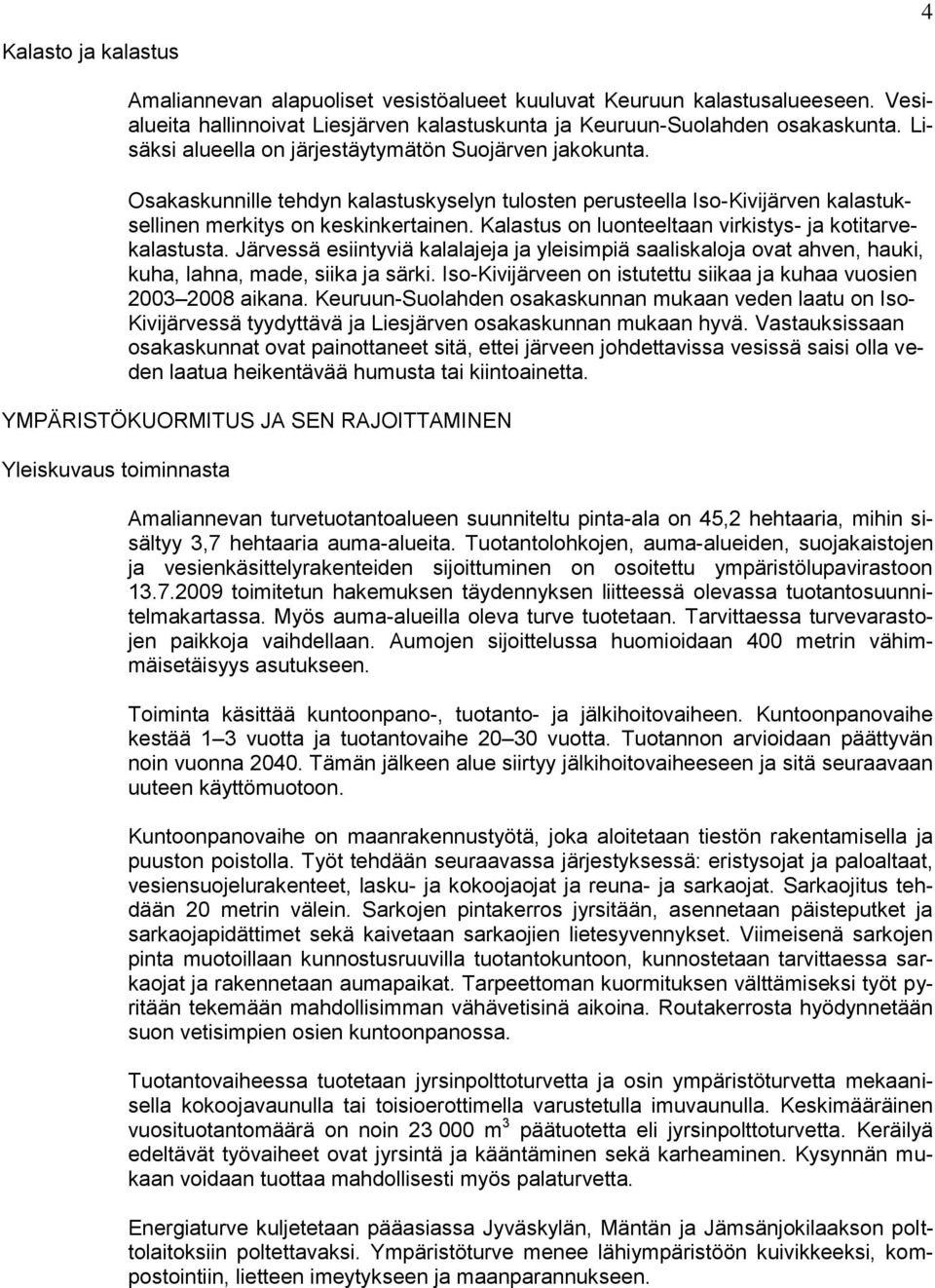 Kalastus on luonteeltaan virkistys- ja kotitarvekalastusta. Järvessä esiintyviä kalalajeja ja yleisimpiä saaliskaloja ovat ahven, hauki, kuha, lahna, made, siika ja särki.