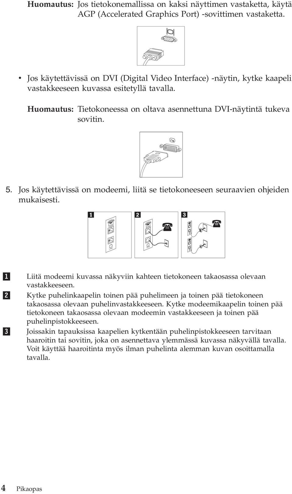 Jos käytettäissä on modeemi, liitä se tietokoneeseen seuraaien ohjeiden mukaisesti. PHONE PHONE LINE LINE 1 2 3 Liitä modeemi kuassa näkyiin kahteen tietokoneen takaosassa oleaan astakkeeseen.