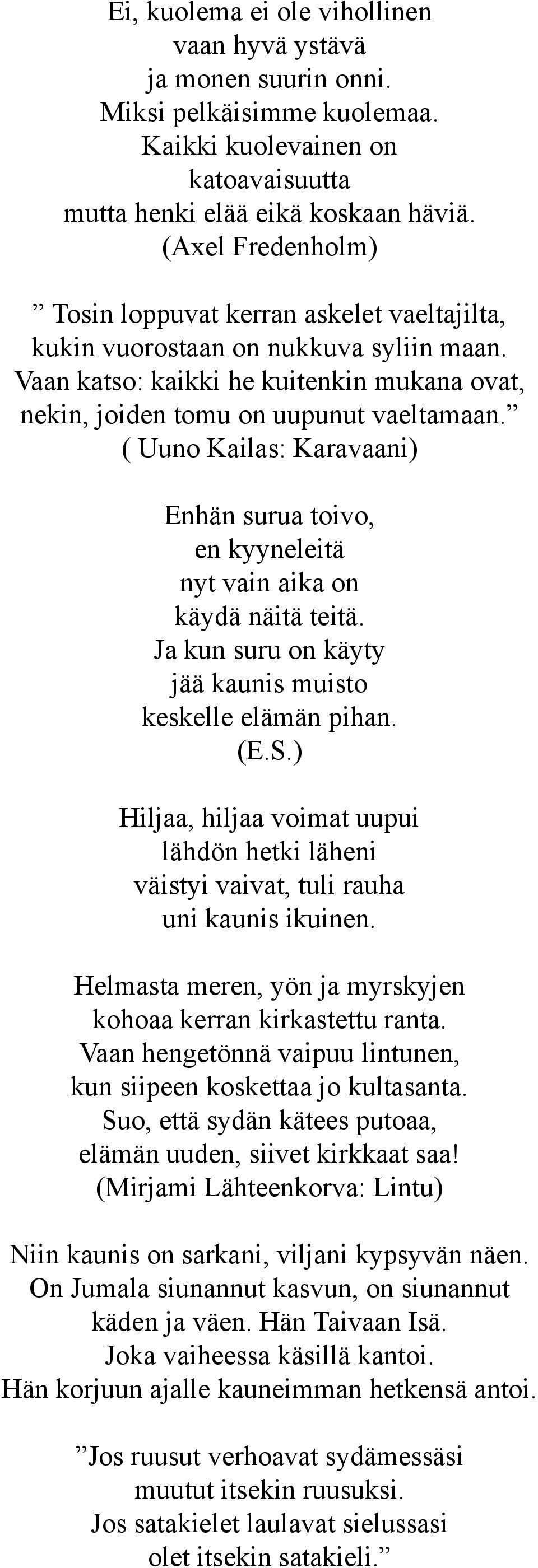 ( Uuno Kailas: Karavaani) Enhän surua toivo, en kyyneleitä nyt vain aika on käydä näitä teitä. Ja kun suru on käyty jää kaunis muisto keskelle elämän pihan. (E.S.