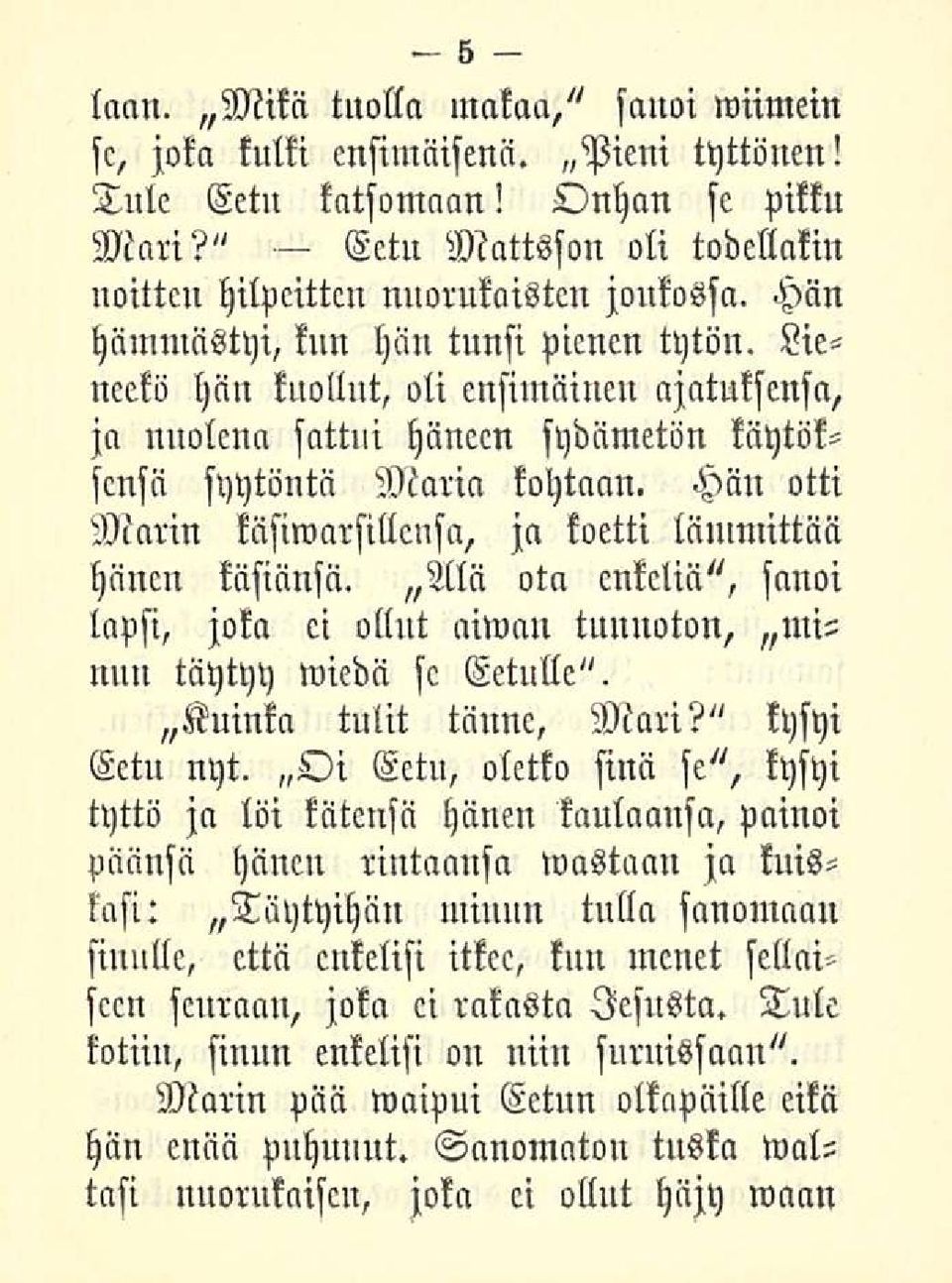 Hän otti Marin käsiwarsillcusa, ja koetti lämmittää hänen käsiänsä. Alä ota enkeliä", sanoi lapsi, joka ci ollut aiwan tunnoton, minuu täytyy wiedä sc Eetulle". Kuinka tulit tänne, Mari?