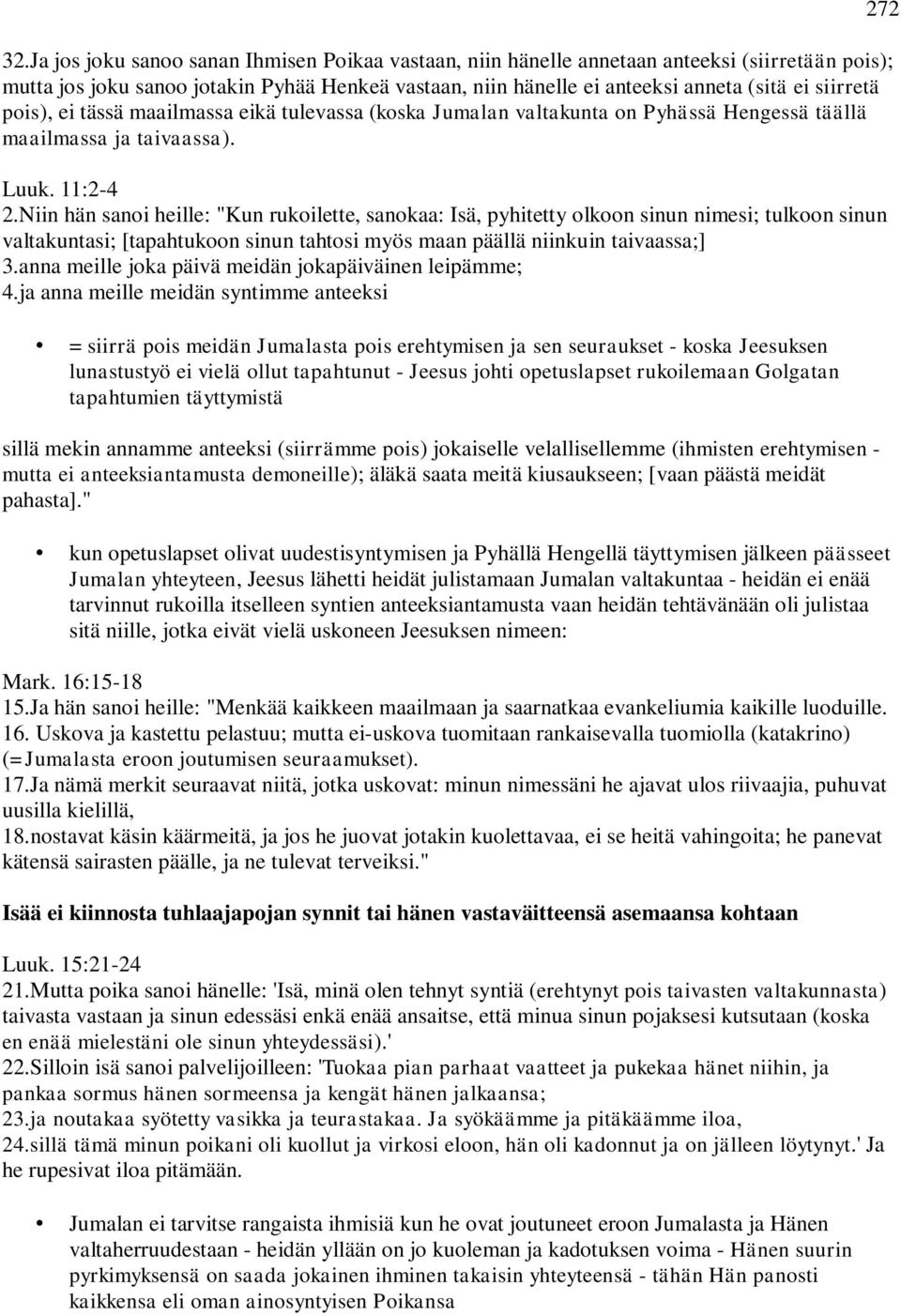 Niin hän sanoi heille: "Kun rukoilette, sanokaa: Isä, pyhitetty olkoon sinun nimesi; tulkoon sinun valtakuntasi; [tapahtukoon sinun tahtosi myös maan päällä niinkuin taivaassa;] 3.