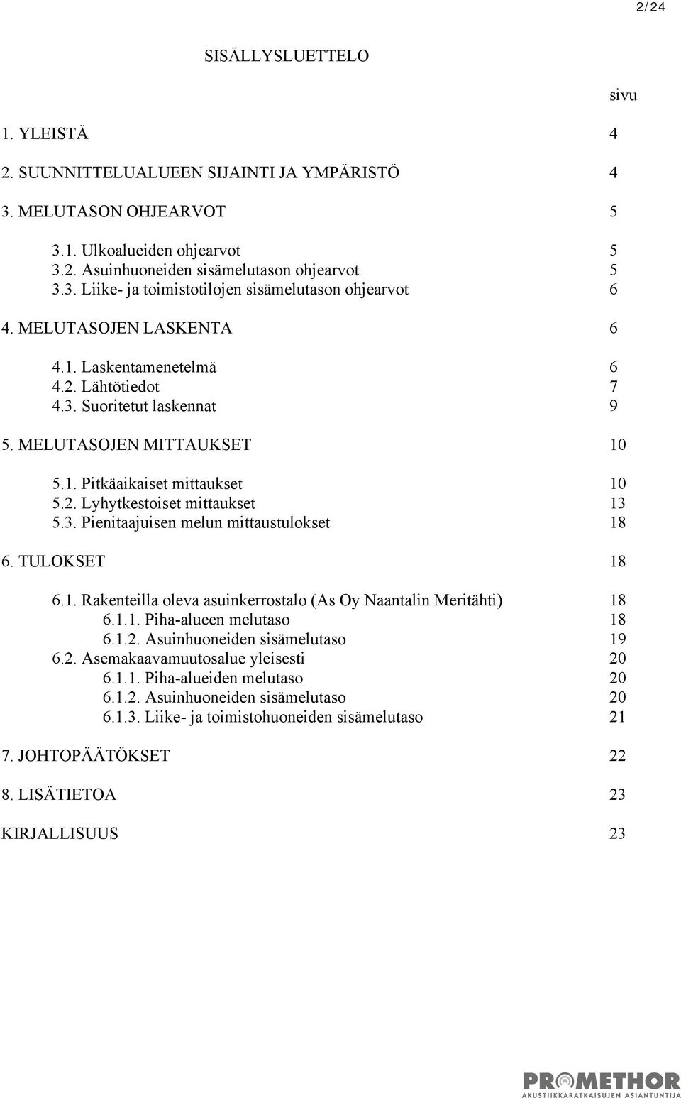 TULOKSET 18 6.1. Rakenteilla oleva asuinkerrostalo (As Oy Naantalin Meritähti) 18 6.1.1. Piha-alueen melutaso 18 6.1.2. Asuinhuoneiden sisämelutaso 19 6.2. Asemakaavamuutosalue yleisesti 20 6.1.1. Piha-alueiden melutaso 20 6.