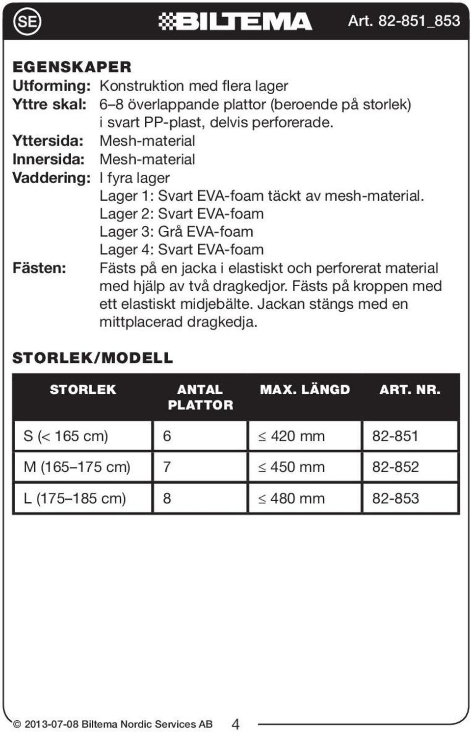 Lager 2: Svart EVA-foam Lager 3: Grå EVA-foam Lager 4: Svart EVA-foam Fästen: Fästs på en jacka i elastiskt och perforerat material med hjälp av två dragkedjor.