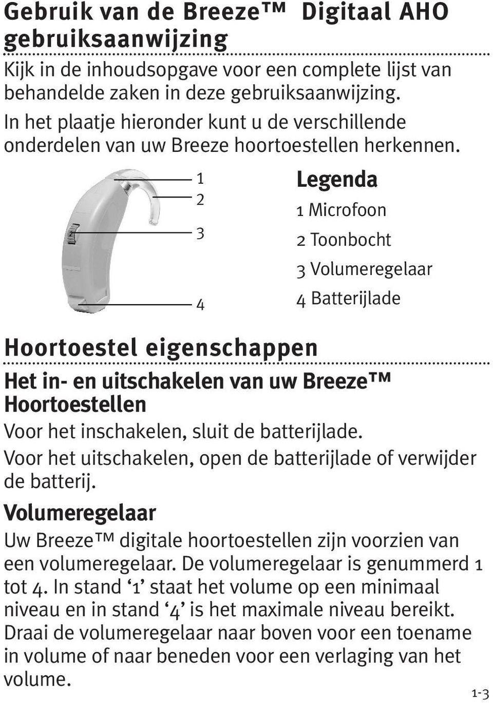 1 2 3 4 Legenda 1 Microfoon 2 Toonbocht 3 Volumeregelaar 4 Batterijlade Hoortoestel eigenschappen Het in- en uitschakelen van uw Breeze Hoortoestellen Voor het inschakelen, sluit de batterijlade.