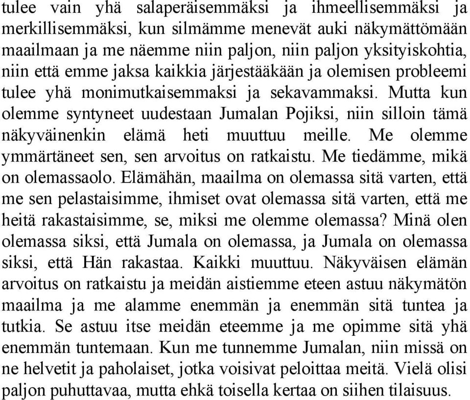 Mutta kun olemme syntyneet uudestaan Jumalan Pojiksi, niin silloin tämä näkyväinenkin elämä heti muuttuu meille. Me olemme ymmärtäneet sen, sen arvoitus on ratkaistu. Me tiedämme, mikä on olemassaolo.