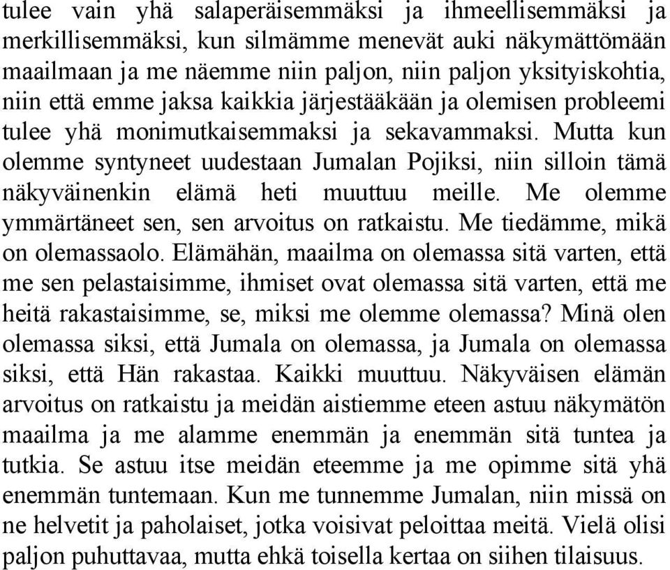 Mutta kun olemme syntyneet uudestaan Jumalan Pojiksi, niin silloin tämä näkyväinenkin elämä heti muuttuu meille. Me olemme ymmärtäneet sen, sen arvoitus on ratkaistu. Me tiedämme, mikä on olemassaolo.