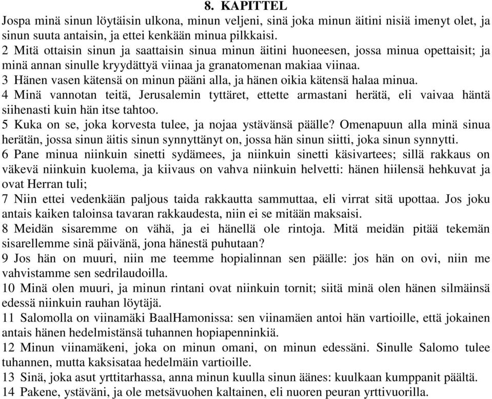 3 Hänen vasen kätensä on minun pääni alla, ja hänen oikia kätensä halaa minua. 4 Minä vannotan teitä, Jerusalemin tyttäret, ettette armastani herätä, eli vaivaa häntä siihenasti kuin hän itse tahtoo.