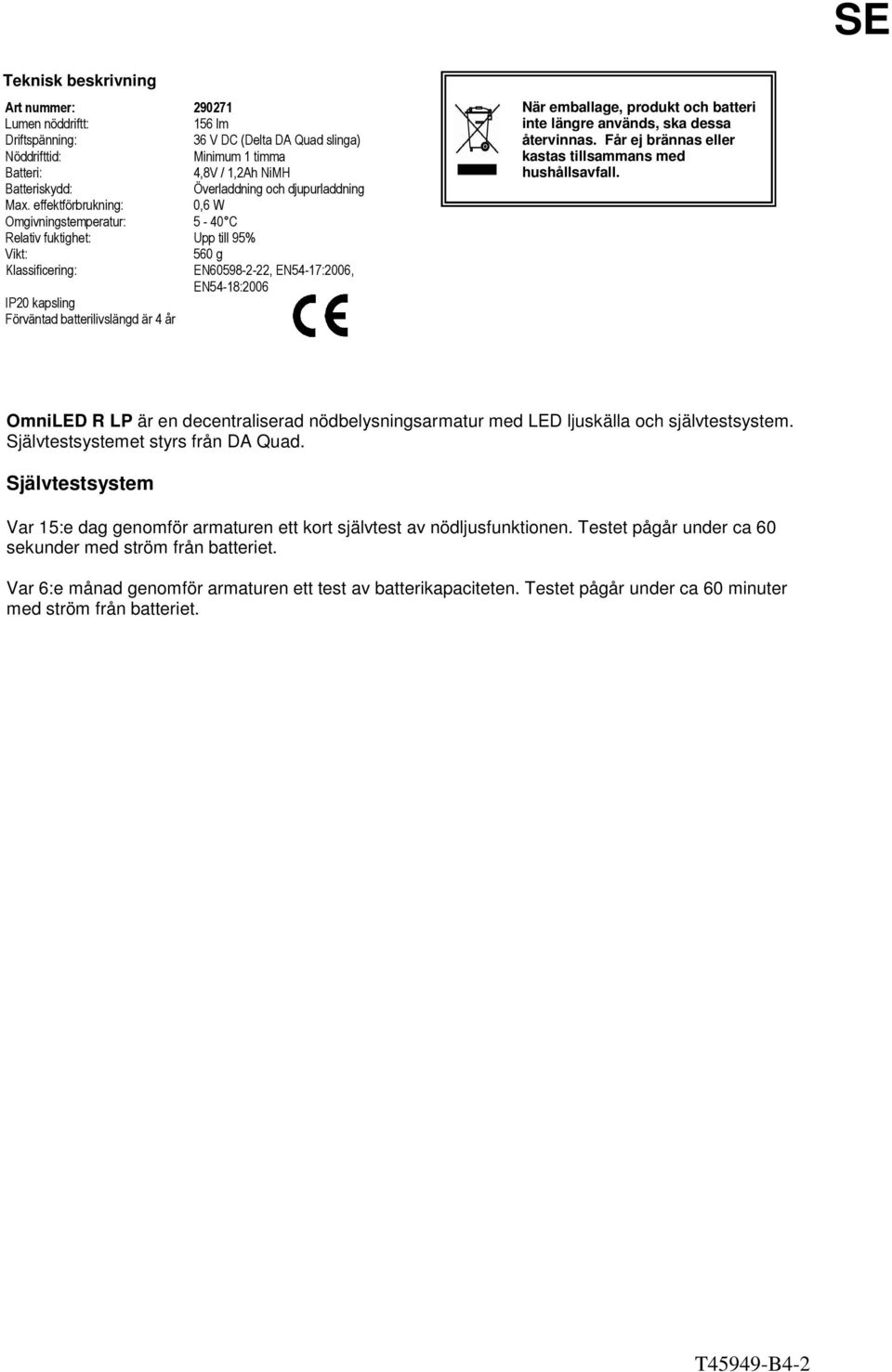 effektförbrukning: 0,6 W Omgivningstemperatur: 5-40 C Relativ fuktighet: Upp till 95% Vikt: 560 g Klassificering: EN60598-2-22, EN54-17:2006, EN54-18:2006 IP20 kapsling Förväntad batterilivslängd är